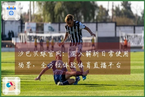 沙巴买球官网：深入解析日常使用场景，全方位体验体育直播平台