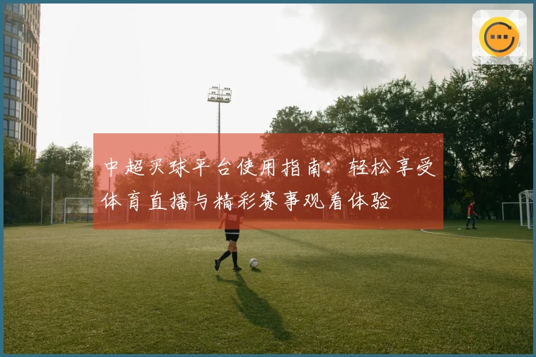 中超买球平台使用指南：轻松享受体育直播与精彩赛事观看体验