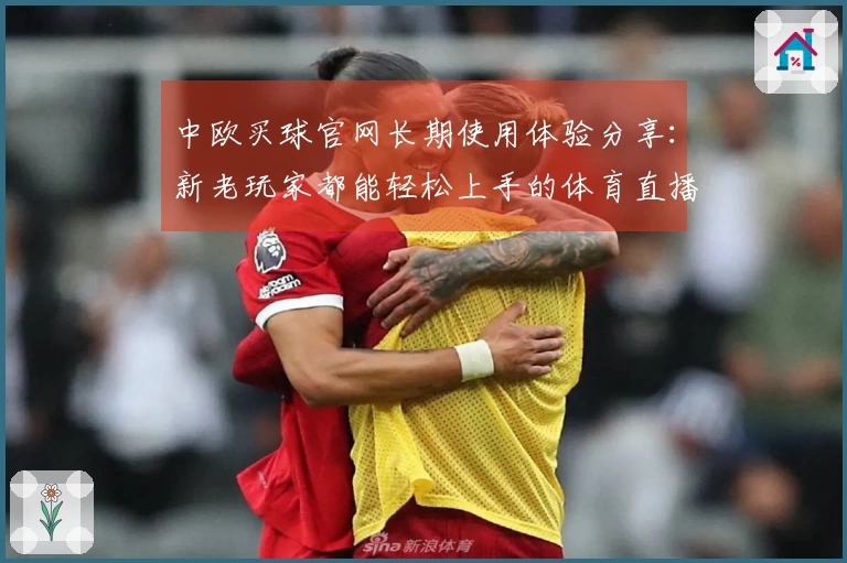 中欧买球官网长期使用体验分享：新老玩家都能轻松上手的体育直播指南