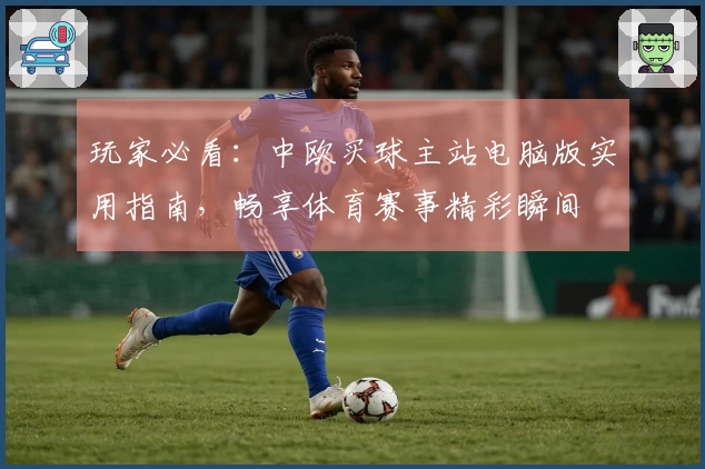 玩家必看：中欧买球主站电脑版实用指南，畅享体育赛事精彩瞬间