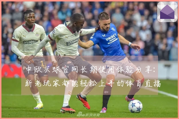 中欧买球官网长期使用体验分享：新老玩家都能轻松上手的体育直播指南