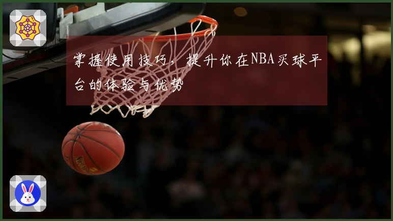掌握使用技巧，提升你在NBA买球平台的体验与优势