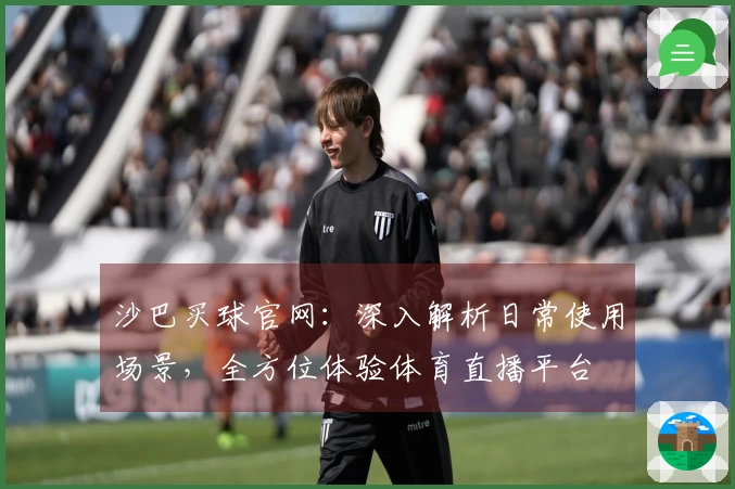 沙巴买球官网：深入解析日常使用场景，全方位体验体育直播平台
