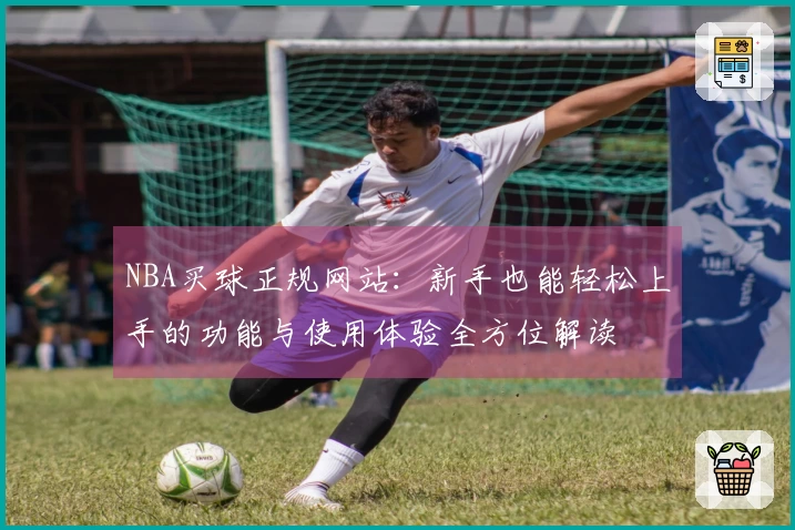 NBA买球正规网站：新手也能轻松上手的功能与使用体验全方位解读